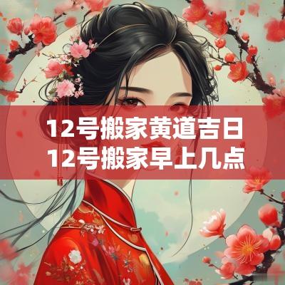 12号搬家黄道吉日 12号搬家早上几点好
