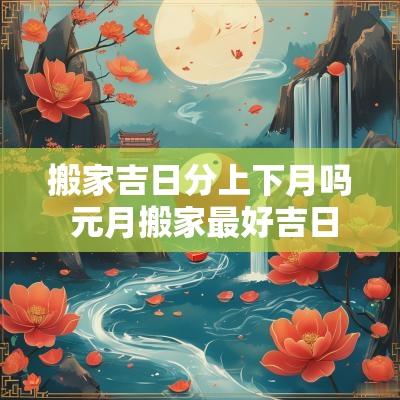 搬家吉日分上下月吗 元月搬家最好吉日