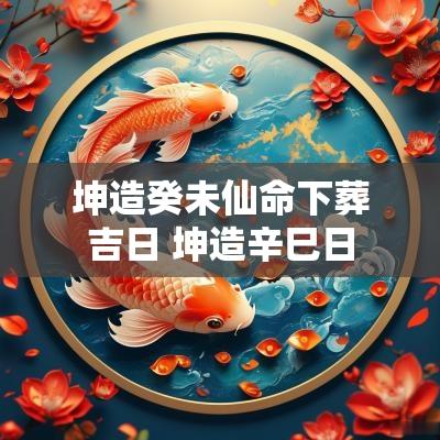 坤造癸未仙命下葬吉日 坤造辛巳日