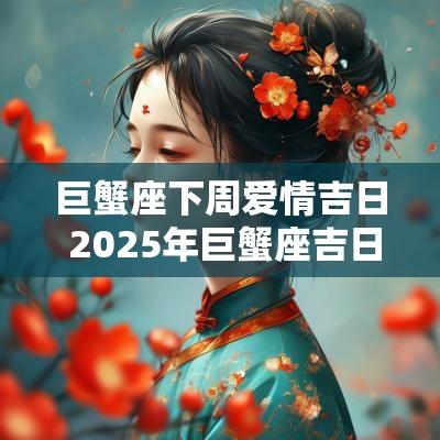 巨蟹座下周爱情吉日 2025年巨蟹座吉日