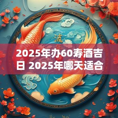 2025年办60寿酒吉日 2025年哪天适合办六十大寿