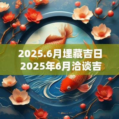2025.6月埋藏吉日 2025年6月洽谈吉日