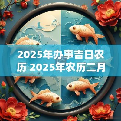 2025年办事吉日农历 2025年农历二月结婚吉日表