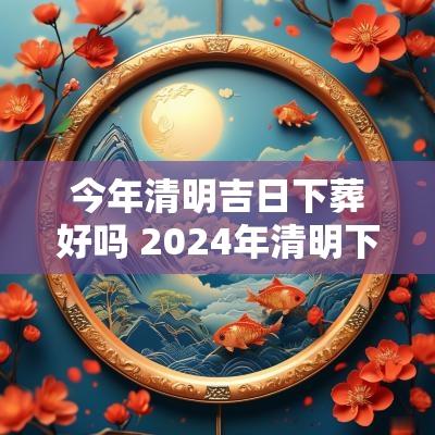 今年清明吉日下葬好吗 2025年清明下葬的最佳时间表