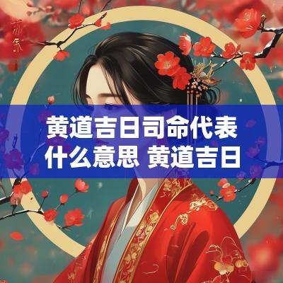 黄道吉日司命代表什么意思 黄道吉日中的司命是吉神吗