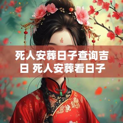 死人安葬日子查询吉日 死人安葬看日子
