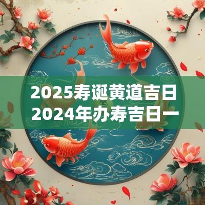 2025寿诞黄道吉日 2025年办寿吉日一览表