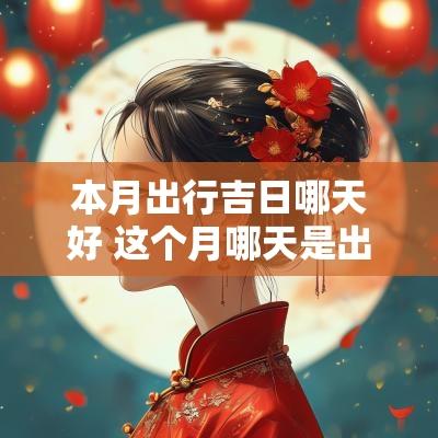 本月出行吉日哪天好 这个月哪天是出行黄道吉日