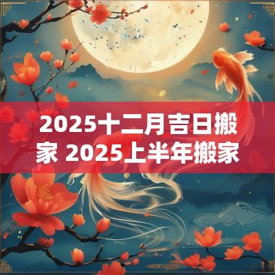 2025十二月吉日搬家 2025上半年搬家吉日查询
