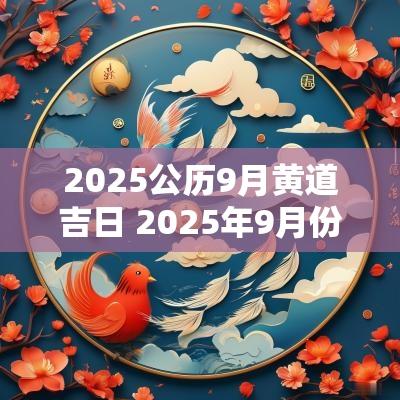 2025公历9月黄道吉日 2025年9月份黄道吉日一览表查询