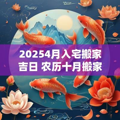 20254月入宅搬家吉日 农历十月搬家入宅吉日查询