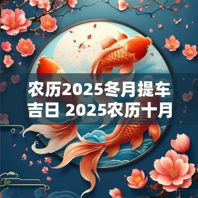 农历2025冬月提车吉日 2025农历十月提车吉日一览表