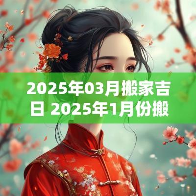2025年03月搬家吉日 2025年1月份搬家入宅吉日