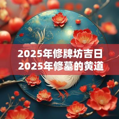 2025年修牌坊吉日 2025年修墓的黄道吉日