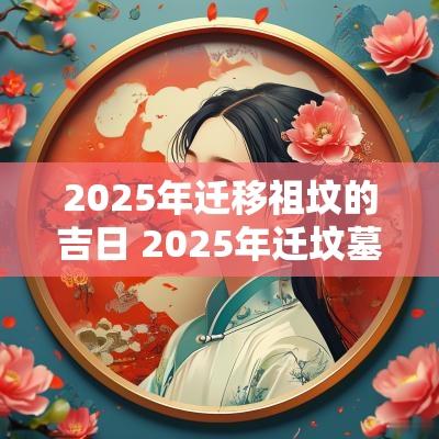 2025年迁移祖坟的吉日 2025年迁坟墓最佳吉日