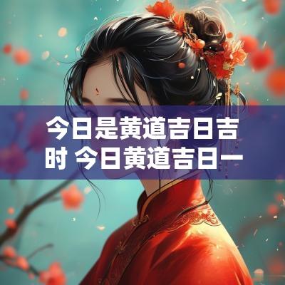 今日是黄道吉日吉时 今日黄道吉日一览表
