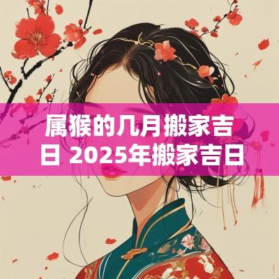 属猴的几月搬家吉日 2025年搬家吉日属猴