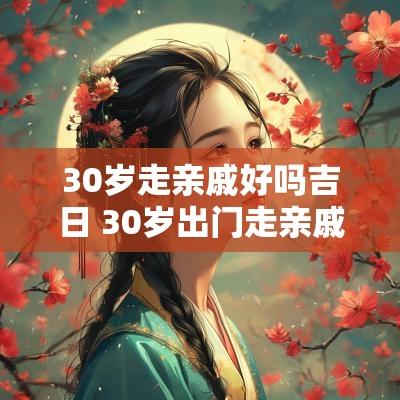 30岁走亲戚好吗吉日 30岁出门走亲戚