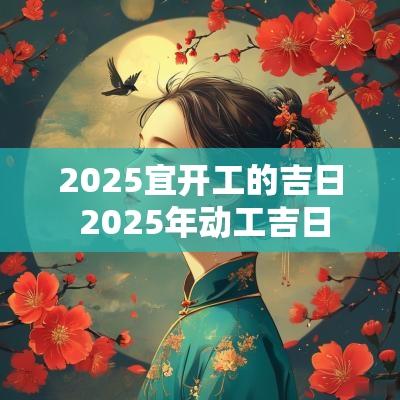 2025宜开工的吉日 2025年动工吉日
