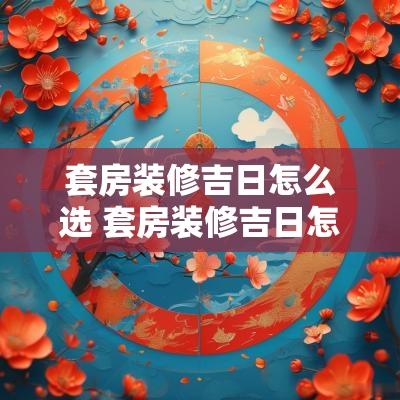 套房装修吉日怎么选 套房装修吉日怎么选择最好
