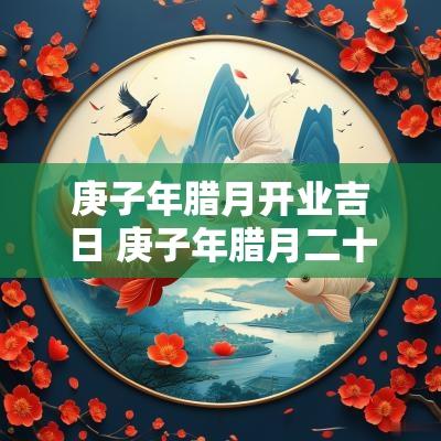 庚子年腊月开业吉日 庚子年腊月二十二黄道吉日