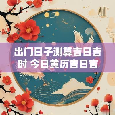 出门日子测算吉日吉时 今日黄历吉日吉时查询