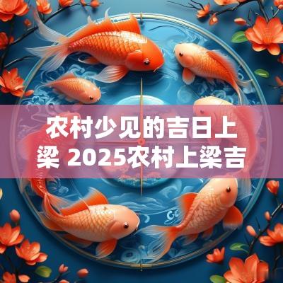 农村少见的吉日上梁 2025农村上梁吉日