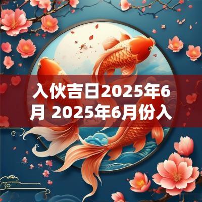 入伙吉日2025年6月 2025年6月份入伙吉日
