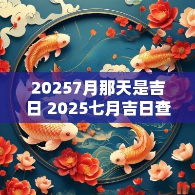 20257月那天是吉日 2025七月吉日查询
