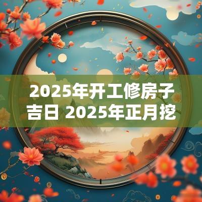 2025年开工修房子吉日 2025年正月挖机开工动土吉日