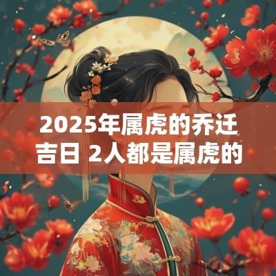 2025年属虎的乔迁吉日 2人都是属虎的2025年结婚吉日