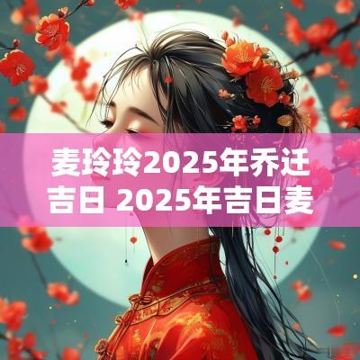 麦玲玲2025年乔迁吉日 2025年吉日麦玲玲