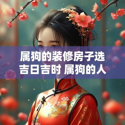 属狗的装修房子选吉日吉时 属狗的人2025装修吉日