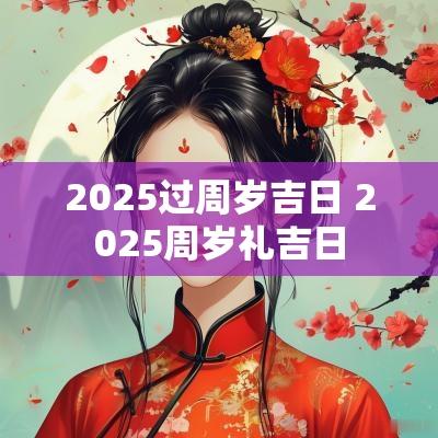 2025过周岁吉日 2025周岁礼吉日