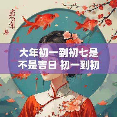 大年初一到初七是不是吉日 初一到初七是什么日子
