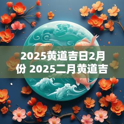2025黄道吉日2月份 2025二月黄道吉日