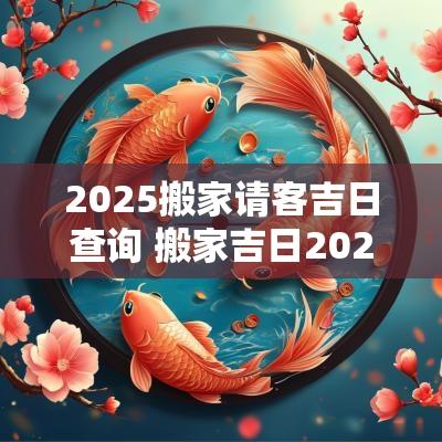 2025搬家请客吉日查询 搬家吉日2025属猪