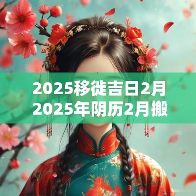 2025移徙吉日2月 2025年阴历2月搬家吉日查询表