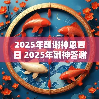 2025年酬谢神恩吉日 2025年酬神答谢吉日