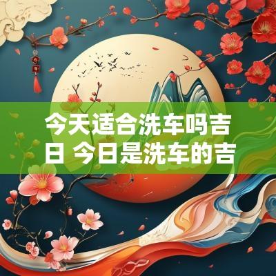 今天适合洗车吗吉日 今日是洗车的吉日吗