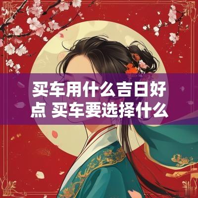 买车用什么吉日好点 买车要选择什么吉日