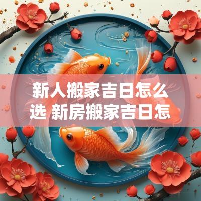 新人搬家吉日怎么选 新房搬家吉日怎么选最好