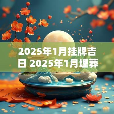 2025年1月挂牌吉日 2025年1月埋葬吉日