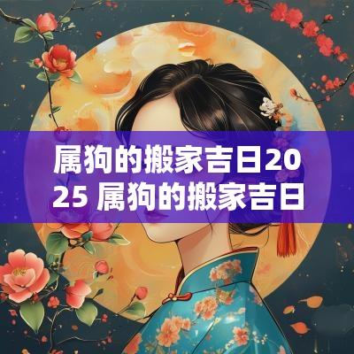 属狗的搬家吉日2025 属狗的搬家吉日查询