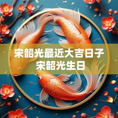 宋韶光最近大吉日子 宋韶光生日