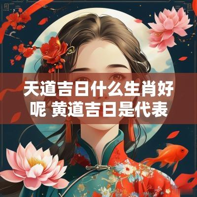 天道吉日什么生肖好呢 黄道吉日是代表什么生肖