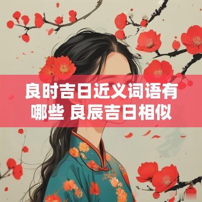 良时吉日近义词语有哪些 良辰吉日相似的词语