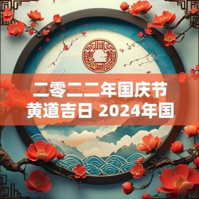 二零二二年国庆节黄道吉日 2025年国庆节黄道吉日一览表