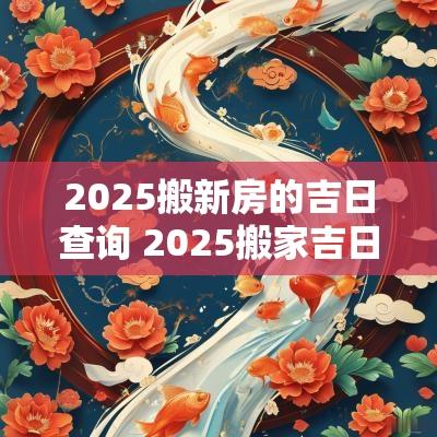 2025搬新房的吉日查询 2025搬家吉日查询