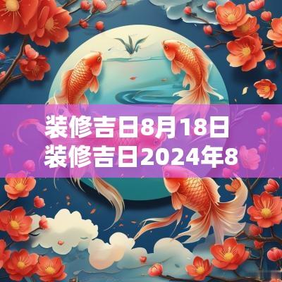 装修吉日8月18日 装修吉日2025年8月最佳时间